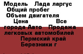  › Модель ­ Лада ларгус  › Общий пробег ­ 200 000 › Объем двигателя ­ 16 › Цена ­ 400 000 - Все города Авто » Продажа легковых автомобилей   . Пермский край,Березники г.